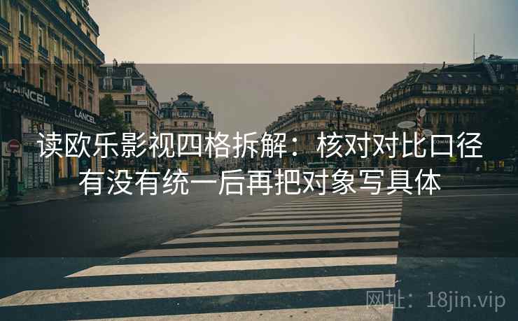 读欧乐影视四格拆解:核对对比口径有没有统一后再把对象写具体 读欧乐影视四格拆解:核对对比口径有没有统一后再把对象写具体