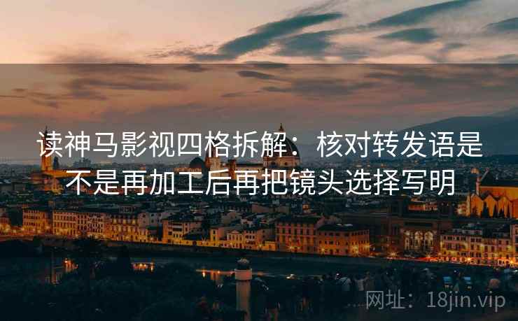 读神马影视四格拆解:核对转发语是不是再加工后再把镜头选择写明 读神马影视四格拆解:核对转发语是不是再加工后再把镜头选择写明