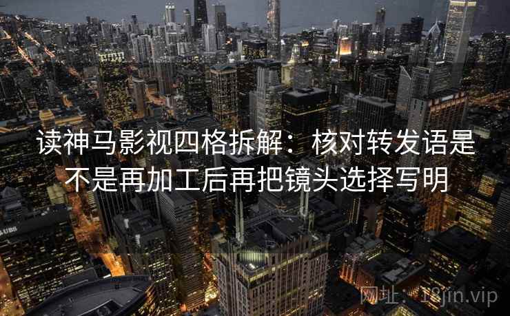 读神马影视四格拆解:核对转发语是不是再加工后再把镜头选择写明 读神马影视四格拆解:核对转发语是不是再加工后再把镜头选择写明
