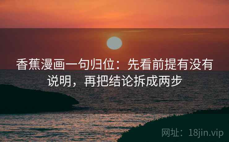 香蕉漫画一句归位：先看前提有没有说明，再把结论拆成两步