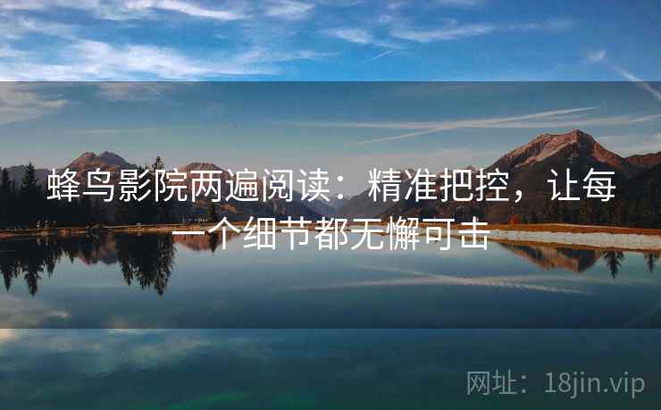蜂鸟影院两遍阅读:精准把控,让每一个细节都无懈可击 蜂鸟影院两遍阅读:精准把控,让每一个细节都无懈可击