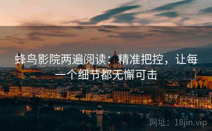 蜂鸟影院两遍阅读:精准把控,让每一个细节都无懈可击 蜂鸟影院两遍阅读:精准把控,让每一个细节都无懈可击