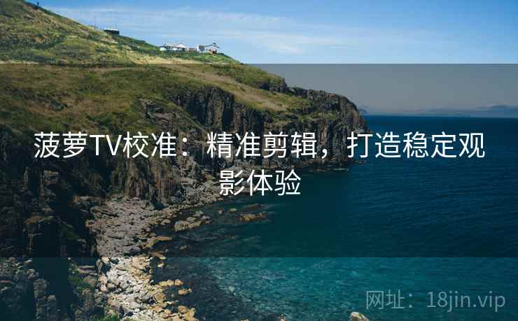 菠萝TV校准:精准剪辑,打造稳定观影体验 菠萝TV校准:精准剪辑,打造稳定观影体验