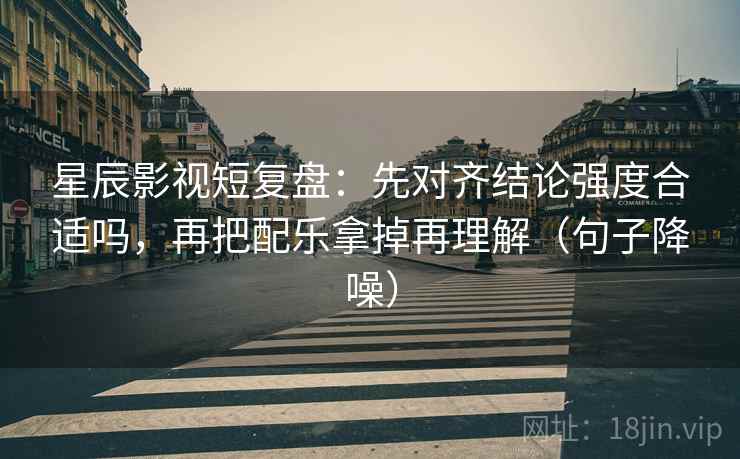 星辰影视短复盘:先对齐结论强度合适吗,再把配乐拿掉再理解(句子降噪) 星辰影视短复盘:先对齐结论强度合适吗,再把配乐拿掉再理解(句子降噪)