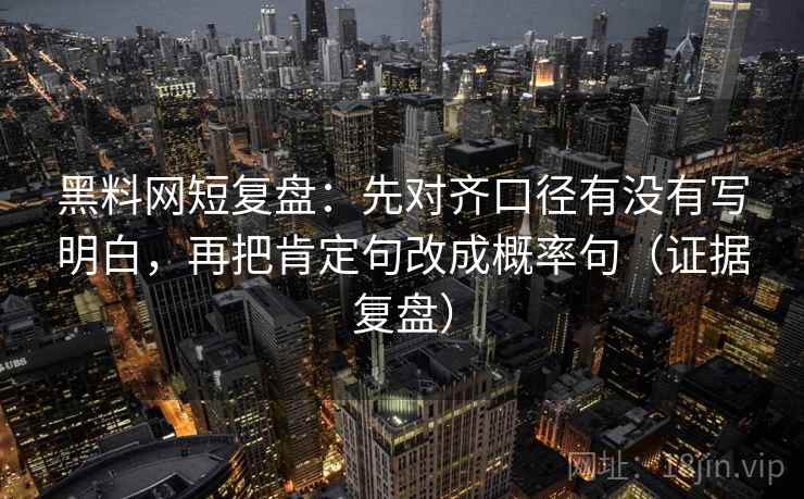 黑料网短复盘:先对齐口径有没有写明白,再把肯定句改成概率句(证据复盘) 黑料网短复盘:先对齐口径有没有写明白,再把肯定句改成概率句(证据复盘)