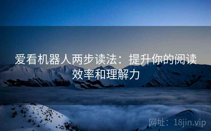 爱看机器人两步读法:提升你的阅读效率和理解力 爱看机器人两步读法:提升你的阅读效率和理解力