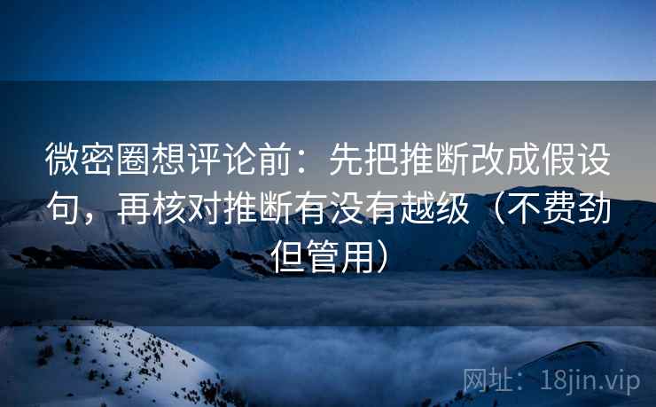 微密圈想评论前：先把推断改成假设句，再核对推断有没有越级（不费劲但管用）