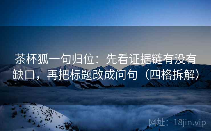 茶杯狐一句归位:先看证据链有没有缺口,再把标题改成问句(四格拆解) 茶杯狐一句归位:先看证据链有没有缺口,再把标题改成问句(四格拆解)