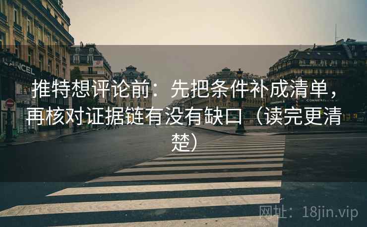 推特想评论前：先把条件补成清单，再核对证据链有没有缺口（读完更清楚）
