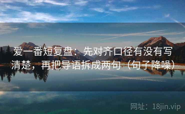 爱一番短复盘:先对齐口径有没有写清楚,再把导语拆成两句(句子降噪) 爱一番短复盘:先对齐口径有没有写清楚,再把导语拆成两句(句子降噪)
