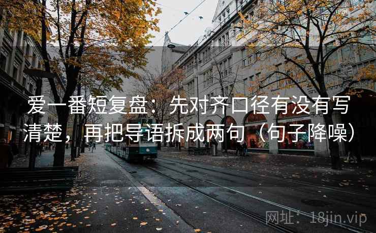 爱一番短复盘:先对齐口径有没有写清楚,再把导语拆成两句(句子降噪) 爱一番短复盘:先对齐口径有没有写清楚,再把导语拆成两句(句子降噪)