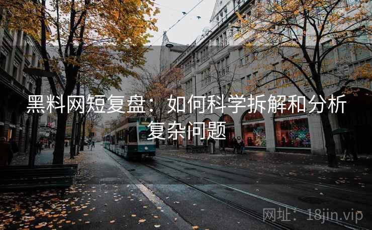 黑料网短复盘:如何科学拆解和分析复杂问题 黑料网短复盘:如何科学拆解和分析复杂问题