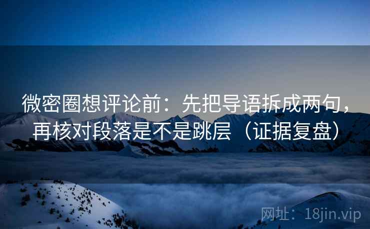微密圈想评论前:先把导语拆成两句,再核对段落是不是跳层(证据复盘) 微密圈想评论前:先把导语拆成两句,再核对段落是不是跳层(证据复盘)