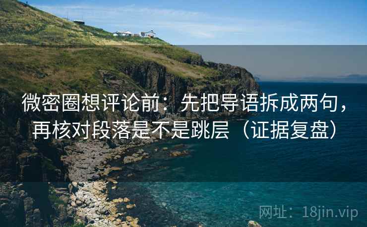 微密圈想评论前:先把导语拆成两句,再核对段落是不是跳层(证据复盘) 微密圈想评论前:先把导语拆成两句,再核对段落是不是跳层(证据复盘)