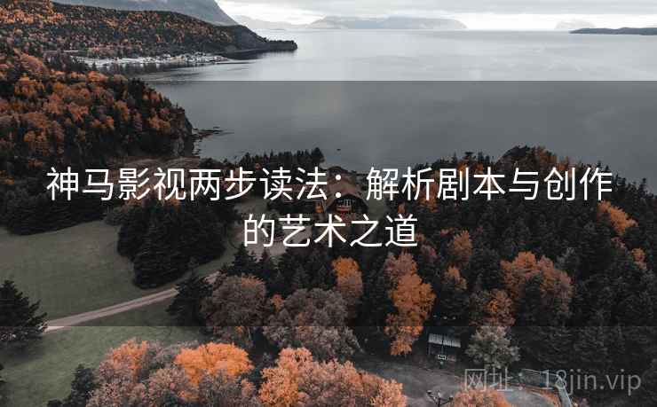 神马影视两步读法：解析剧本与创作的艺术之道