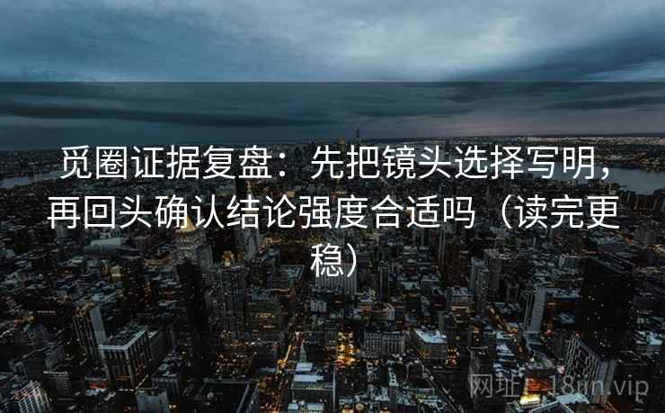 觅圈证据复盘:先把镜头选择写明,再回头确认结论强度合适吗(读完更稳) 觅圈证据复盘:先把镜头选择写明,再回头确认结论强度合适吗(读完更稳)