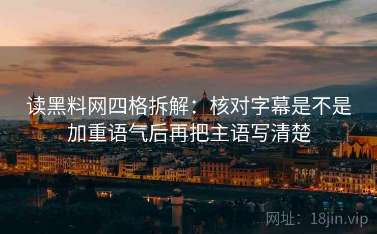 读黑料网四格拆解:核对字幕是不是加重语气后再把主语写清楚 读黑料网四格拆解:核对字幕是不是加重语气后再把主语写清楚