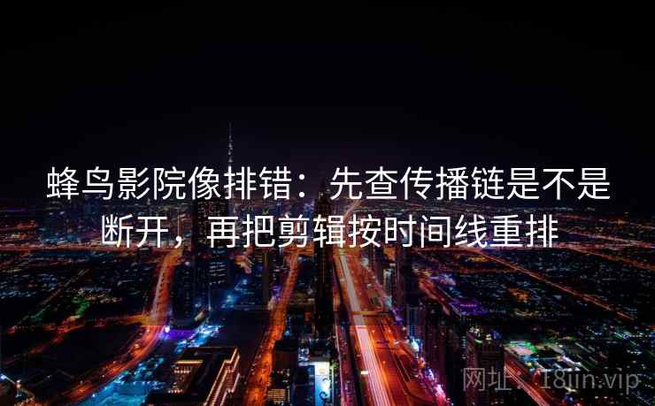 蜂鸟影院像排错:先查传播链是不是断开,再把剪辑按时间线重排 蜂鸟影院像排错:先查传播链是不是断开,再把剪辑按时间线重排