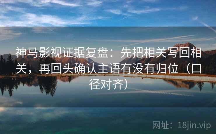 神马影视证据复盘：先把相关写回相关，再回头确认主语有没有归位（口径对齐）