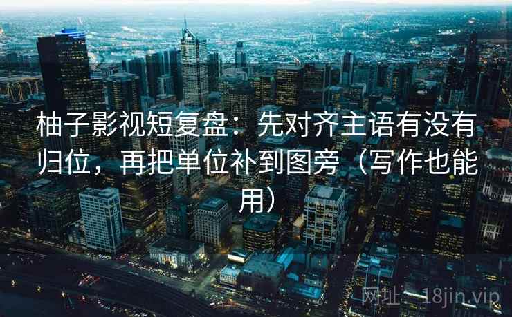 柚子影视短复盘:先对齐主语有没有归位,再把单位补到图旁(写作也能用) 柚子影视短复盘:先对齐主语有没有归位,再把单位补到图旁(写作也能用)