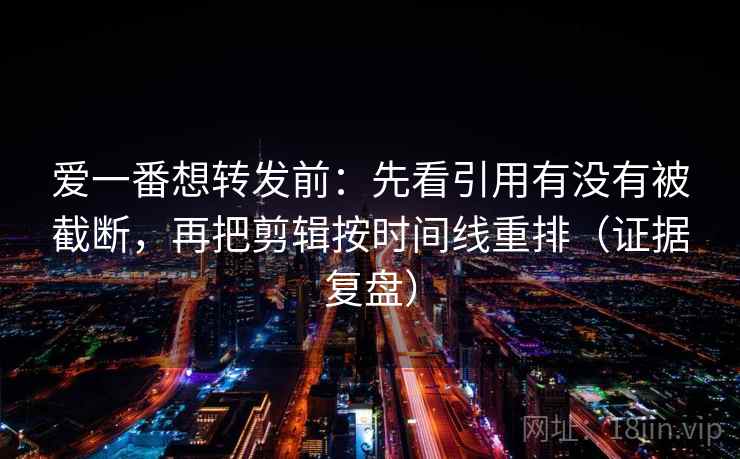 爱一番想转发前:先看引用有没有被截断,再把剪辑按时间线重排(证据复盘) 爱一番想转发前:先看引用有没有被截断,再把剪辑按时间线重排(证据复盘)