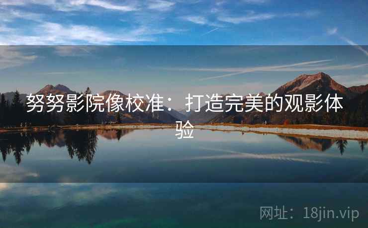 努努影院像校准:打造完美的观影体验 努努影院像校准:打造完美的观影体验