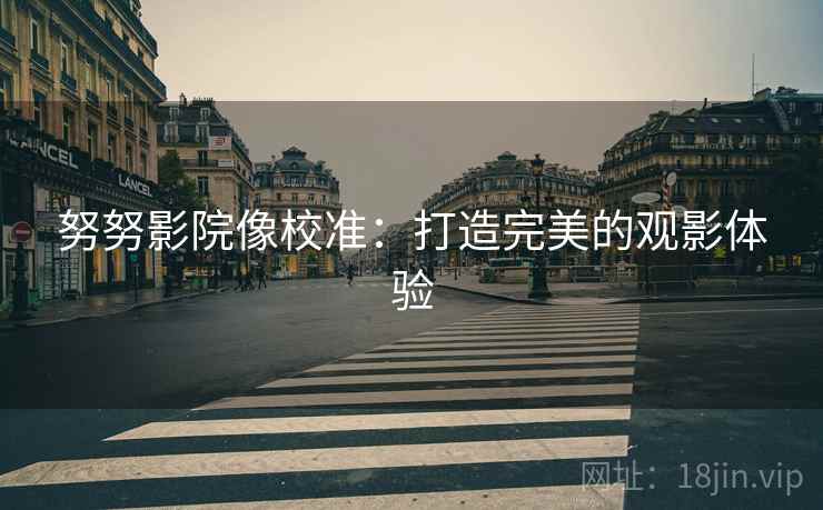 努努影院像校准:打造完美的观影体验 努努影院像校准:打造完美的观影体验