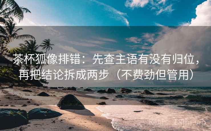 茶杯狐像排错：先查主语有没有归位，再把结论拆成两步（不费劲但管用）