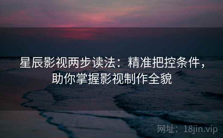 星辰影视两步读法：精准把控条件，助你掌握影视制作全貌