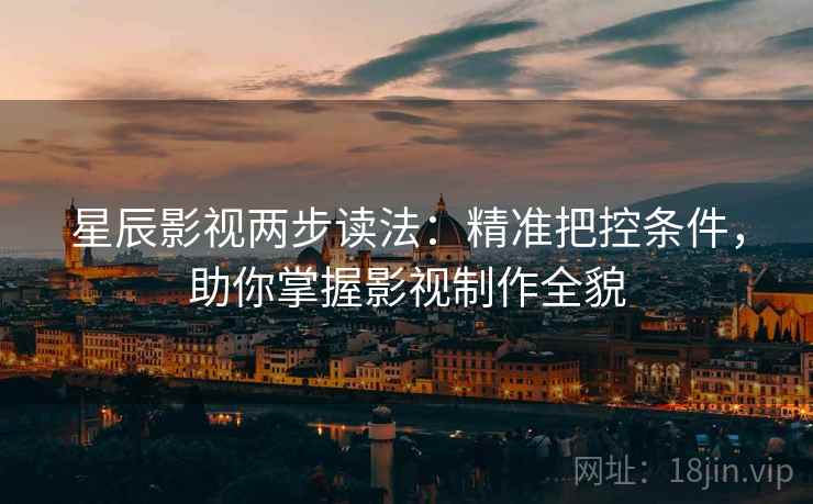 星辰影视两步读法：精准把控条件，助你掌握影视制作全貌