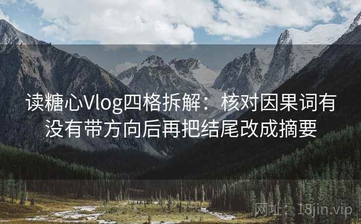 读糖心Vlog四格拆解:核对因果词有没有带方向后再把结尾改成摘要 读糖心Vlog四格拆解:核对因果词有没有带方向后再把结尾改成摘要