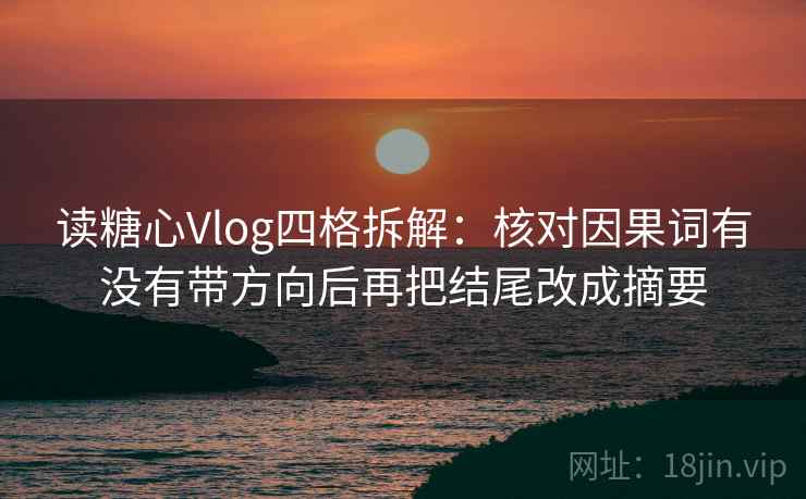读糖心Vlog四格拆解:核对因果词有没有带方向后再把结尾改成摘要 读糖心Vlog四格拆解:核对因果词有没有带方向后再把结尾改成摘要