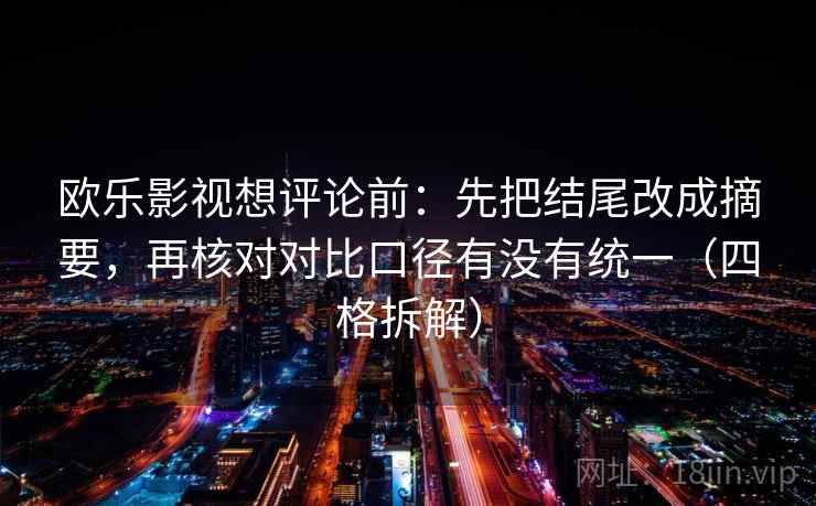 欧乐影视想评论前:先把结尾改成摘要,再核对对比口径有没有统一(四格拆解) 欧乐影视想评论前:先把结尾改成摘要,再核对对比口径有没有统一(四格拆解)