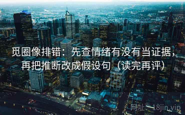 觅圈像排错:先查情绪有没有当证据,再把推断改成假设句(读完再评) 觅圈像排错:先查情绪有没有当证据,再把推断改成假设句(读完再评)