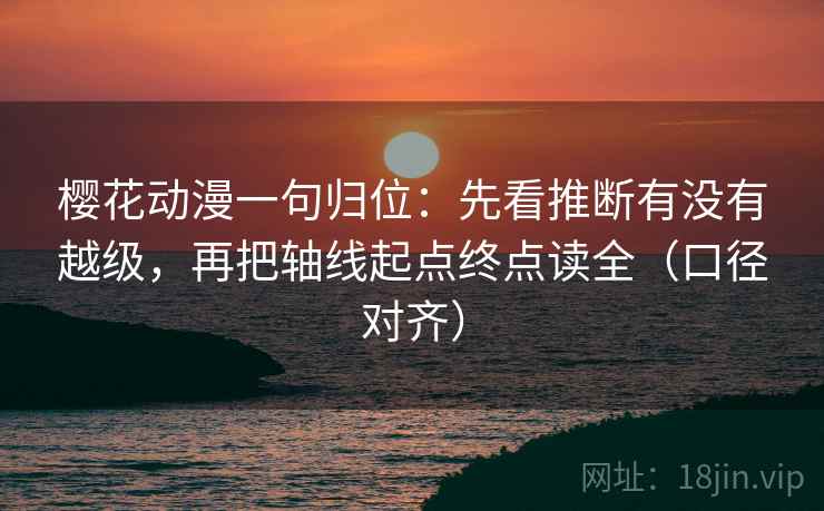 樱花动漫一句归位：先看推断有没有越级，再把轴线起点终点读全（口径对齐）
