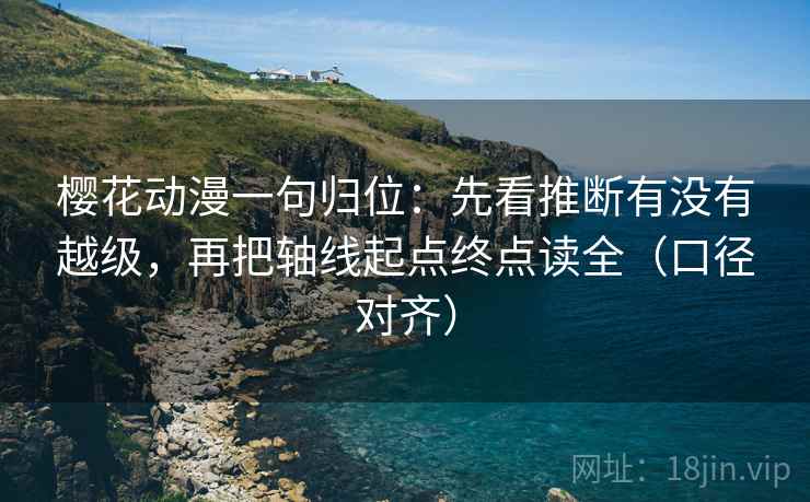 樱花动漫一句归位：先看推断有没有越级，再把轴线起点终点读全（口径对齐）
