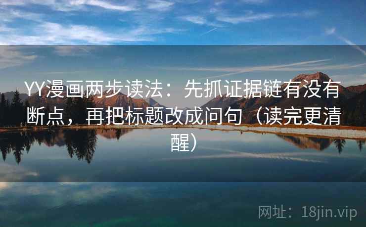 YY漫画两步读法:先抓证据链有没有断点,再把标题改成问句(读完更清醒) YY漫画两步读法:先抓证据链有没有断点,再把标题改成问句(读完更清醒)