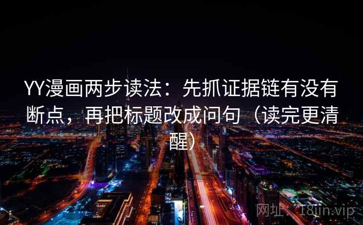 YY漫画两步读法:先抓证据链有没有断点,再把标题改成问句(读完更清醒) YY漫画两步读法:先抓证据链有没有断点,再把标题改成问句(读完更清醒)