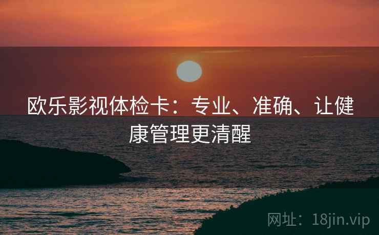 欧乐影视体检卡：专业、准确、让健康管理更清醒