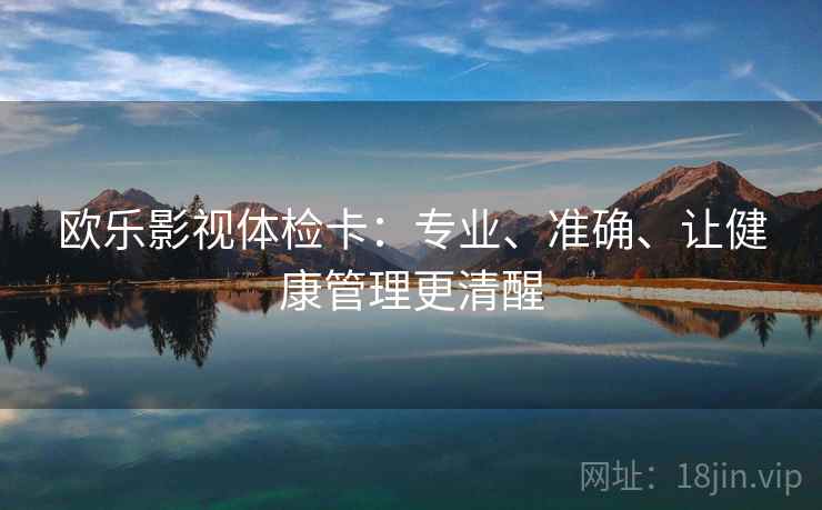欧乐影视体检卡：专业、准确、让健康管理更清醒