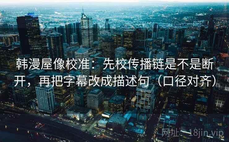 韩漫屋像校准：先校传播链是不是断开，再把字幕改成描述句（口径对齐）