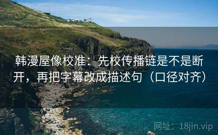 韩漫屋像校准：先校传播链是不是断开，再把字幕改成描述句（口径对齐）