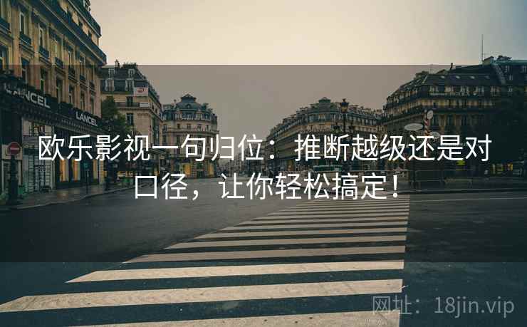 欧乐影视一句归位：推断越级还是对口径，让你轻松搞定！