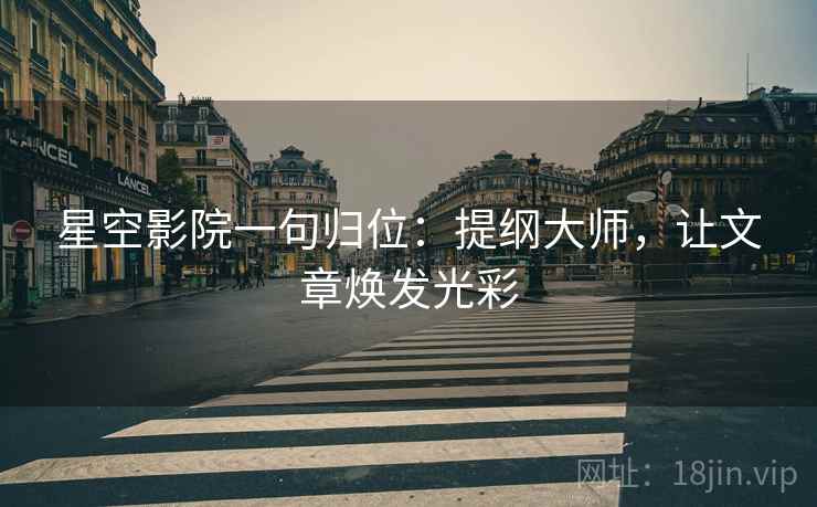 星空影院一句归位:提纲大师,让文章焕发光彩 星空影院一句归位:提纲大师,让文章焕发光彩