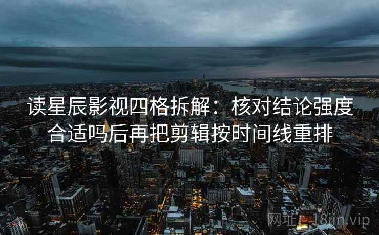 读星辰影视四格拆解：核对结论强度合适吗后再把剪辑按时间线重排