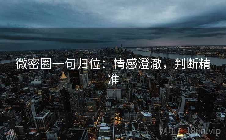 微密圈一句归位:情感澄澈,判断精准 微密圈一句归位:情感澄澈,判断精准