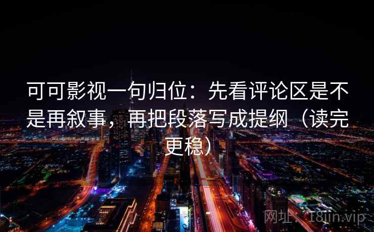 可可影视一句归位:先看评论区是不是再叙事,再把段落写成提纲(读完更稳) 可可影视一句归位:先看评论区是不是再叙事,再把段落写成提纲(读完更稳)
