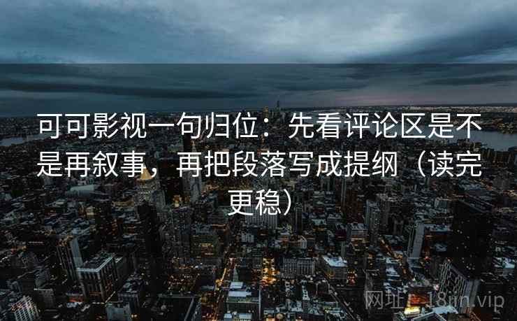 可可影视一句归位:先看评论区是不是再叙事,再把段落写成提纲(读完更稳) 可可影视一句归位:先看评论区是不是再叙事,再把段落写成提纲(读完更稳)