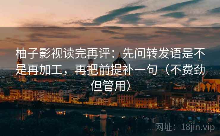 柚子影视读完再评:先问转发语是不是再加工,再把前提补一句(不费劲但管用) 柚子影视读完再评:先问转发语是不是再加工,再把前提补一句(不费劲但管用)