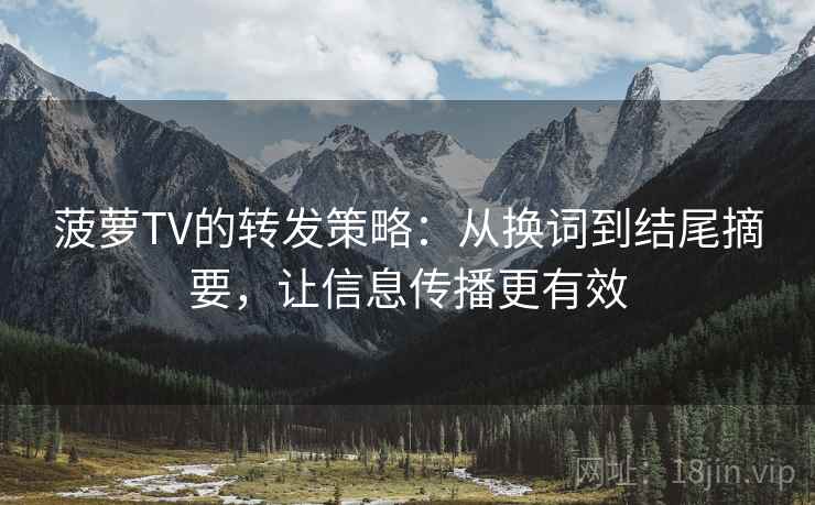 菠萝TV的转发策略:从换词到结尾摘要,让信息传播更有效 菠萝TV的转发策略:从换词到结尾摘要,让信息传播更有效
